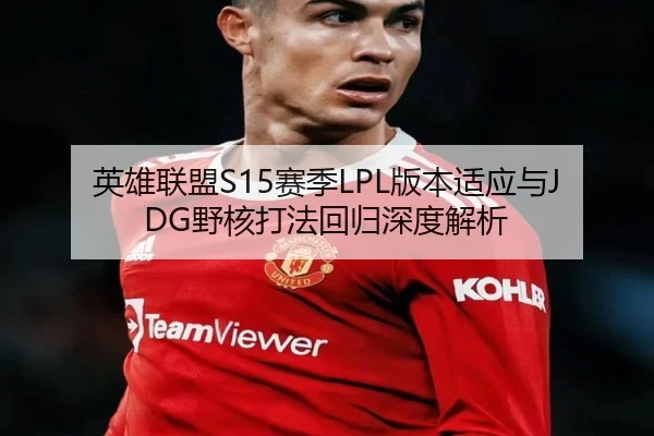英雄联盟S15赛季LPL版本适应与JDG野核打法回归深度解析