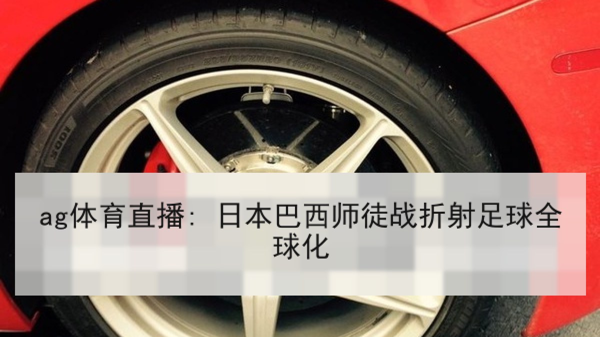 ag体育直播: 日本巴西师徒战折射足球全球化 ag体育直播: 日本巴西师徒战折射足球全球化