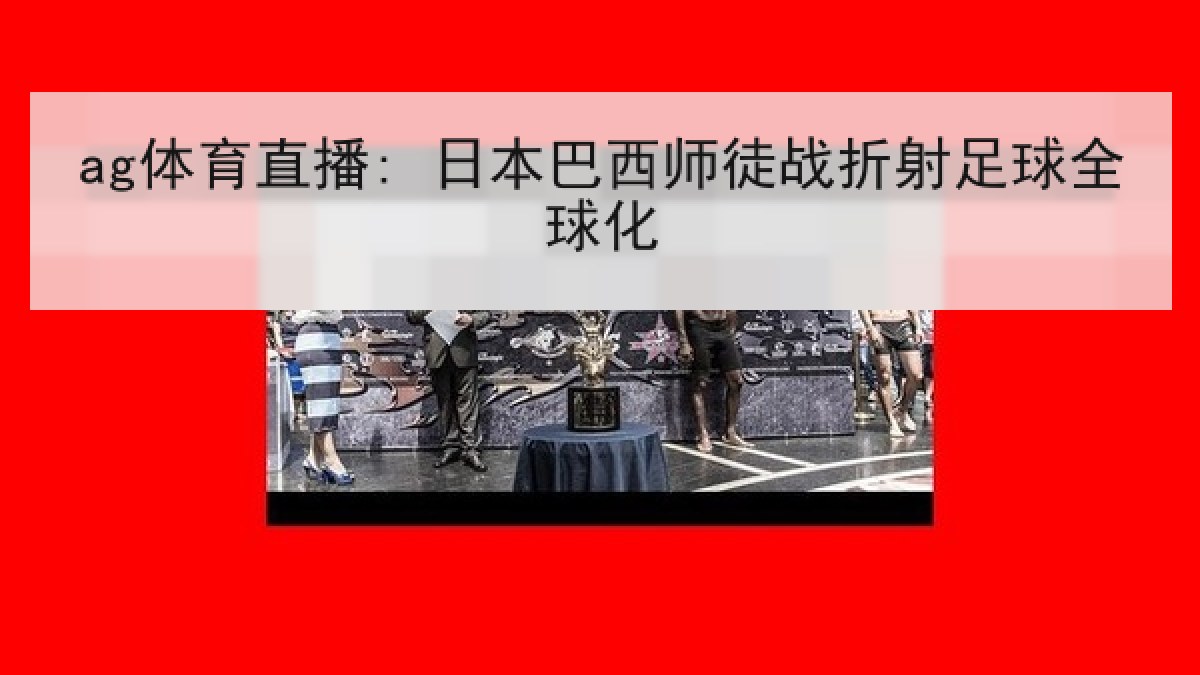 ag体育直播: 日本巴西师徒战折射足球全球化 ag体育直播: 日本巴西师徒战折射足球全球化