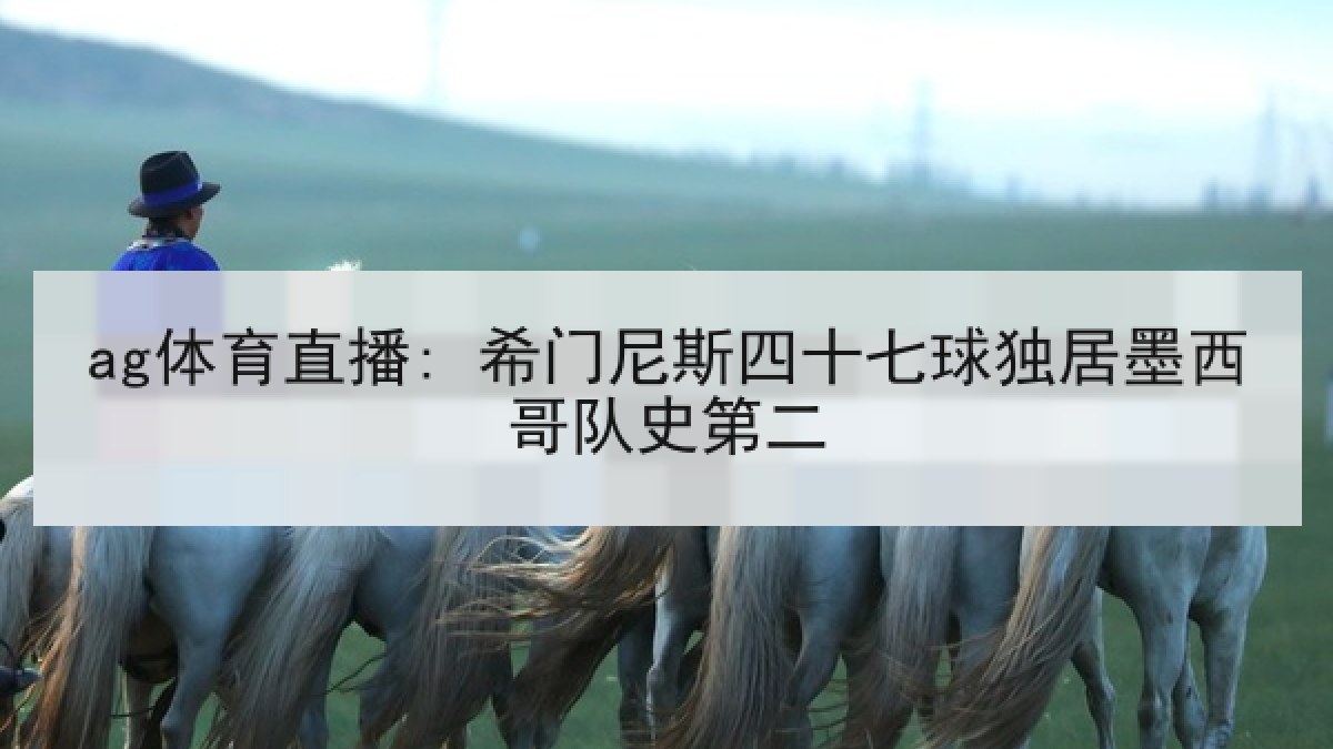 ag体育直播: 希门尼斯四十七球独居墨西哥队史第二