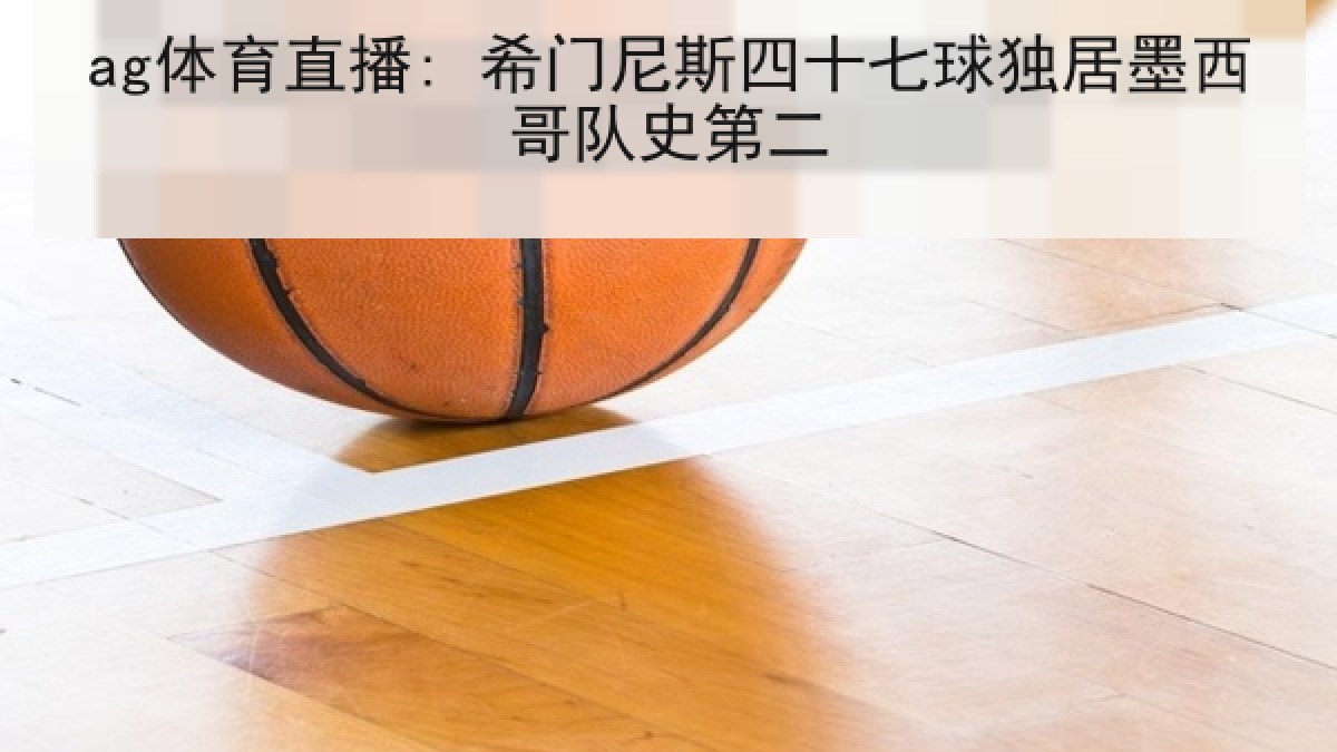 ag体育直播: 希门尼斯四十七球独居墨西哥队史第二
