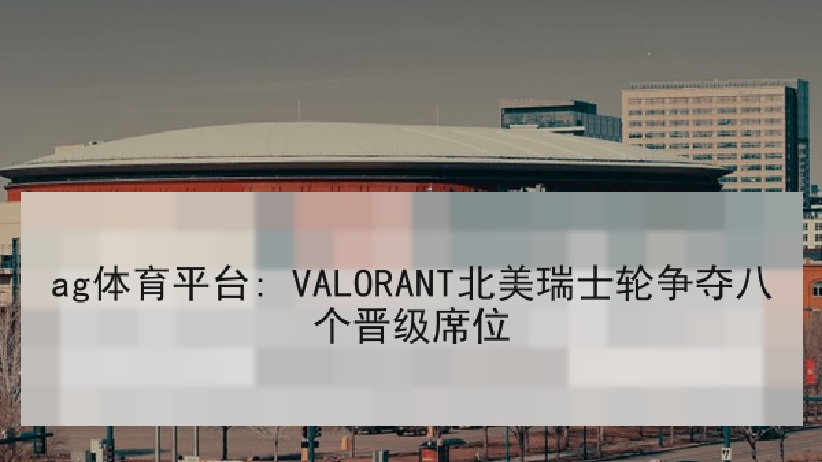 ag体育平台: VALORANT北美瑞士轮争夺八个晋级席位