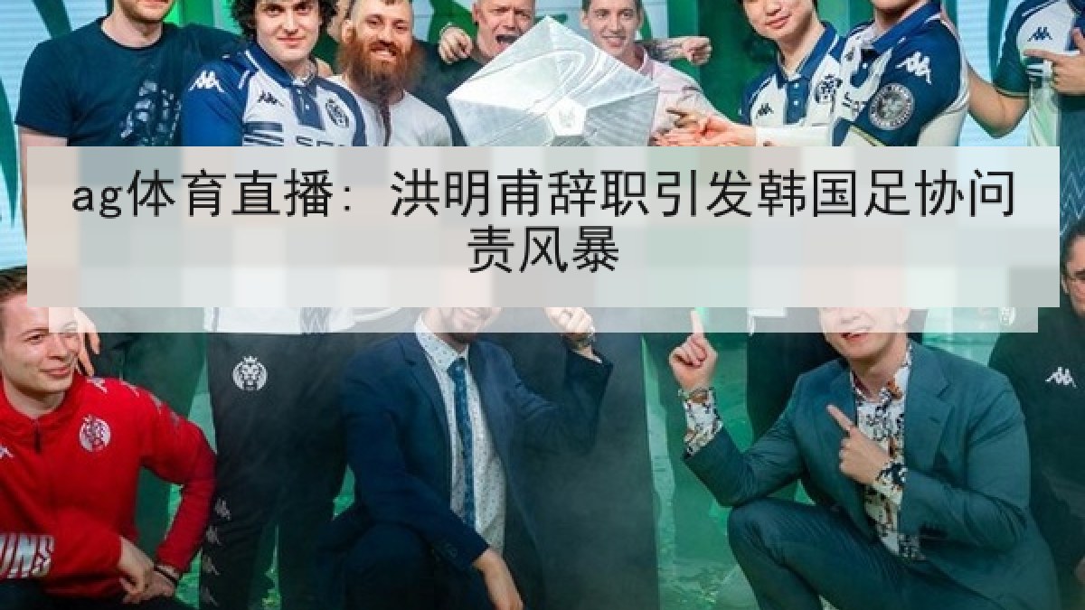 ag体育直播: 洪明甫辞职引发韩国足协问责风暴