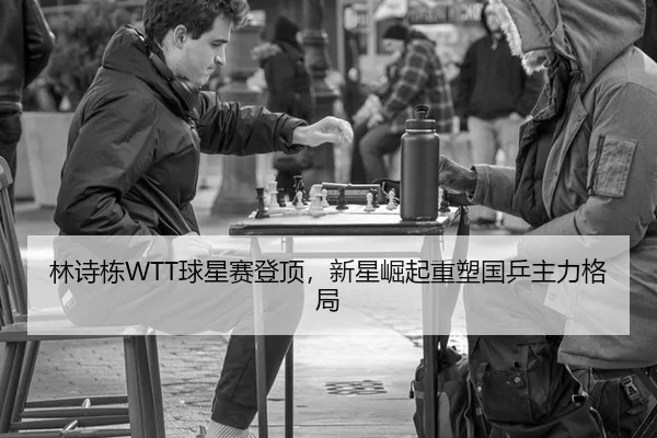 林诗栋WTT球星赛登顶，新星崛起重塑国乒主力格局