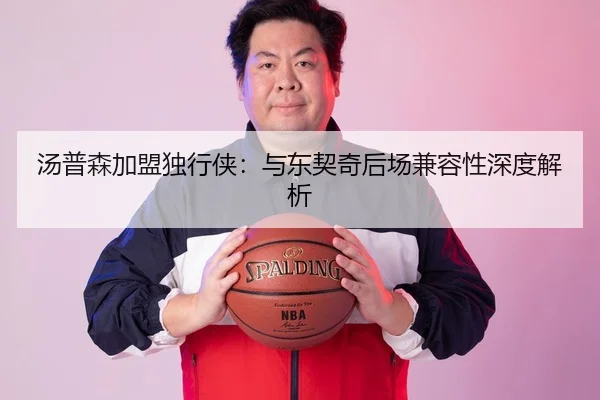 汤普森加盟独行侠：与东契奇后场兼容性深度解析