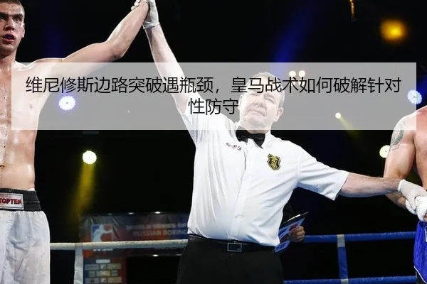 维尼修斯边路突破遇瓶颈，皇马战术如何破解针对性防守