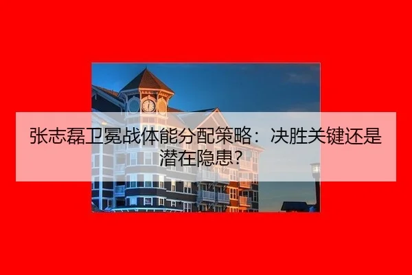 张志磊卫冕战体能分配策略：决胜关键还是潜在隐患？