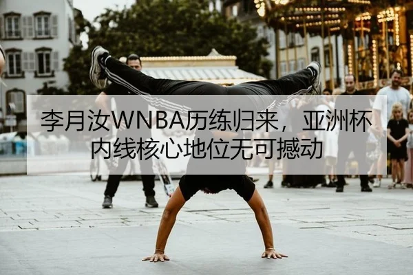 李月汝WNBA历练归来，亚洲杯内线核心地位无可撼动