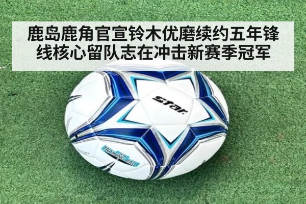 鹿岛鹿角官宣铃木优磨续约五年锋线核心留队志在冲击新赛季冠军